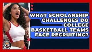 What Scholarship Challenges Do College Basketball Teams Face Recruiting?