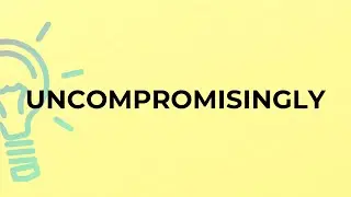 What is the meaning of the word UNCOMPROMISINGLY?
