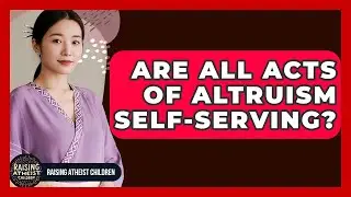 Are All Acts Of Altruism Self-serving? - Raising Atheist Children