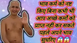 भाव कर्म को नष्ट किए बिना कभी भी आप अच्छे कर्मों को प्राप्त नहीं कर सकते पहले अपने भाव सुधरिए 