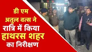 हाथरस डीएम अतुल वत्स का रात में औचक निरीक्षण | सफाई कर्मियों की चेकिंग | सख्त कार्रवाई के निर्देश