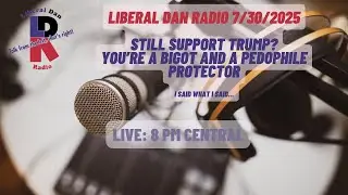 Liberal Dan Radio (7/30/25): If you still support Trump, you are a bigot and a pedophile protector