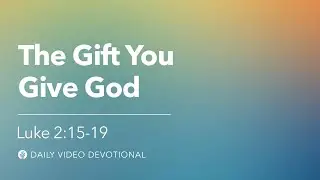 The Gift You Give God | Luke 2:15&ndash;19 | Our Daily Bread Video Devotional