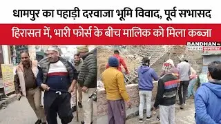 धामपुर का पहाड़ी दरवाजा भूमि विवाद, पूर्व सभासद हिरासत में, भारी फोर्स के बीच मालिक को मिला कब्जा