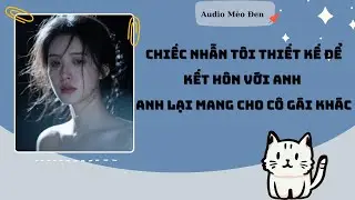 [Audio - FULL] Chiếc Nhẫn tôi thiết kế để Kết hôn với anh! Anh Lại Mang Cho Cô Gái Khác| Mèo Đen