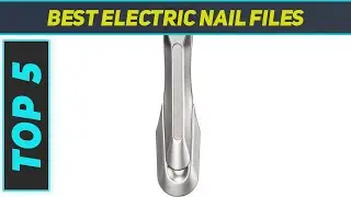 Top 5 Best Electric Nail Files in 2023