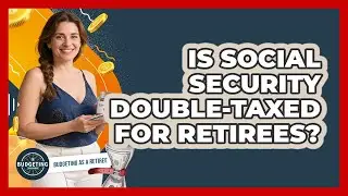 Is Social Security Double-taxed For Retirees? - Budgeting as a Retiree