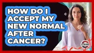 How Do I Accept My New Normal After Cancer?