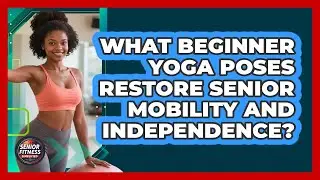 What Beginner Yoga Poses Restore Senior Mobility And Independence? - Senior Fitness Simplified