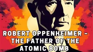 Robert Oppenheimer &ndash; The Father of the Atomic Bomb and His Complex Legacy