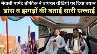 मेवाती पार्षद तौफीक ने वायरल वीडियो पर दिया बयान, डांस व झगड़ों की बताई सारी सच्चाई।।