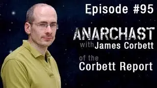 Anarchast Ep. 95 with James Corbett: The Alternative Media Revolution