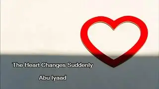The Heart Changes Suddenly by Abu Iyaad
