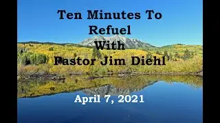 Ten Minutes To Refuel With Pastor Jim Diehl - April 7, 2021