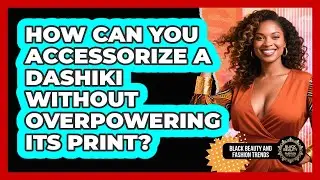 How Can You Accessorize A Dashiki Without Overpowering Its Print? - Black Beauty and Fashion Trends