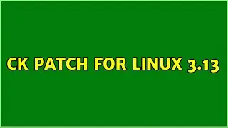 ck patch for Linux 3.13 (2 Solutions!!)
