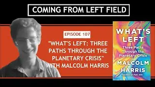 107-&ldquo;What&rsquo;s Left: Three Paths Through the Planetary Crisis&rdquo; with Malcolm Harris