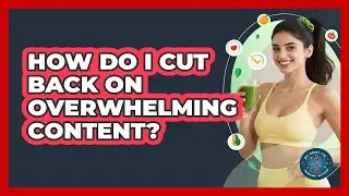 How Do I Cut Back On Overwhelming Content?
