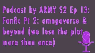 Podcast by ARMY S2 Episode 13: Fanfic Pt 2: omegaverse & beyond (we lose the plot more than once)