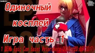 Одиночный косплей - игра ч. 1 [1 ДЕНЬ Epic Con Saint Petersburg 2017 (20.05.2017)]
