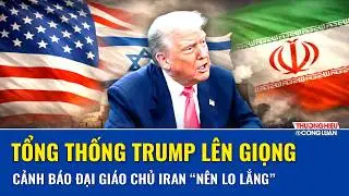 Tổng thống Trump lên giọng gia tăng áp lực, cảnh báo Đại giáo chủ Iran “nên lo lắng”