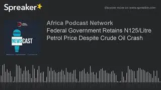 Federal Government Retains N125/Litre Petrol Price Despite Crude Oil Crash
