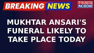 Mukhtar Ansari's Post Mortem Completed, Funeral Likely To Take Place Today | Latest Updates