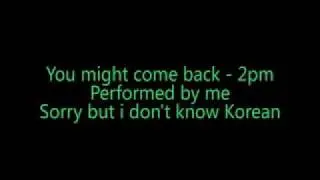 Me singing You might come back 2PM