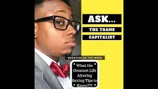 Ask #TheTransCapitalist: What Are The Greatest Life Altering Saving Tips to Know???