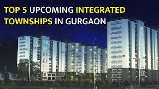 Top 5 Upcoming Integrated Townships In Gurgaon II Delhi NCR Properties