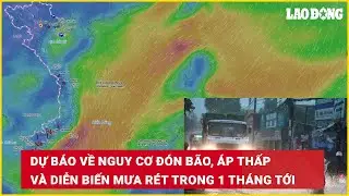 Dự báo về nguy cơ đón bão, áp thấp và diễn biến mưa rét trong 1 tháng tới | Báo Lao Động
