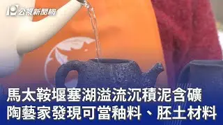 馬太鞍堰塞湖溢流沉積泥含礦 陶藝家發現可當釉料、胚土材料｜20260112 公視晚間新聞