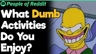 What Dumb Activities Do You Enjoy?