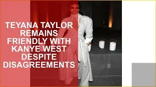 TEYANA TAYLOR REMAINS FRIENDLY WITH KANYE WEST DESPITE DISAGREEMENTS
