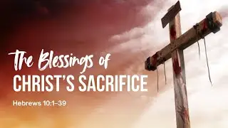 THE BLESSINGS OF CHRIST'S SACRIFICE - Hebrews 10:1&ndash;39