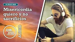 10 minutos con Jes&uacute;s. Misericordia quiero y no sacrificios (18-07-25)