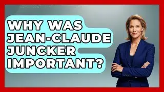 Why Was Jean-Claude Juncker Important? - Europe Through the Ages