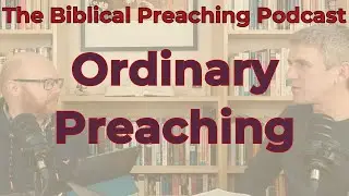 Episode 45: Ordinary Preaching (The Biblical Preaching Podcast)