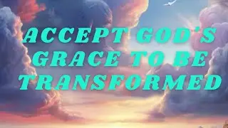 Accept God's Grace to be Transformed to His Glory
