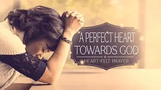 A Perfect Heart Towards God  //  Heart-Felt Prayer