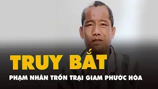 Đang truy bắt phạm nh&acirc;n trốn khỏi trại giam Phước H&ograve;a