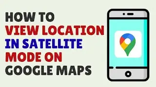 How to View Location in Satellite Mode On Google Maps | Turn On Satellite Mode