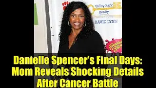 Danielle Spencer's Final Days: Mom Reveals Shocking Details After Cancer Battle