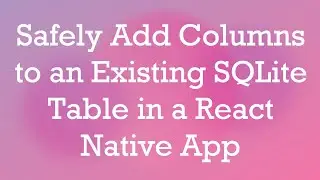 Safely Add Columns to an Existing SQLite Table in a React Native App