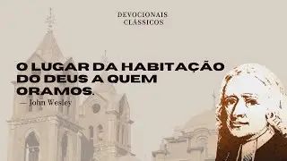 O lugar da habita&ccedil;&atilde;o do Deus a quem oramos &mdash; Devocional de John Wesley | Devocionais Cl&aacute;ssicos