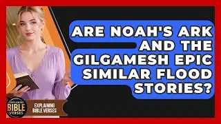 Are Noah's Ark And The Gilgamesh Epic Similar Flood Stories? - Explaining Bible Verses