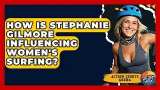 How Is Stephanie Gilmore Influencing Women's Surfing? - Action Sports Arena