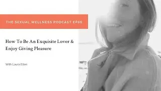 How To Be An Exquisite Lover & Enjoy Giving Pleasure | The Sexual Wellness Podcast EP66