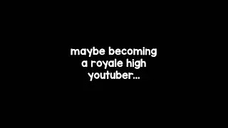 maybe becoming a royale high youtuber...
