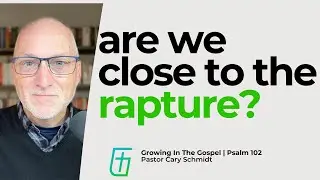 Are We Close to the Rapture?  | Psalm 102  |  Cary Schmidt